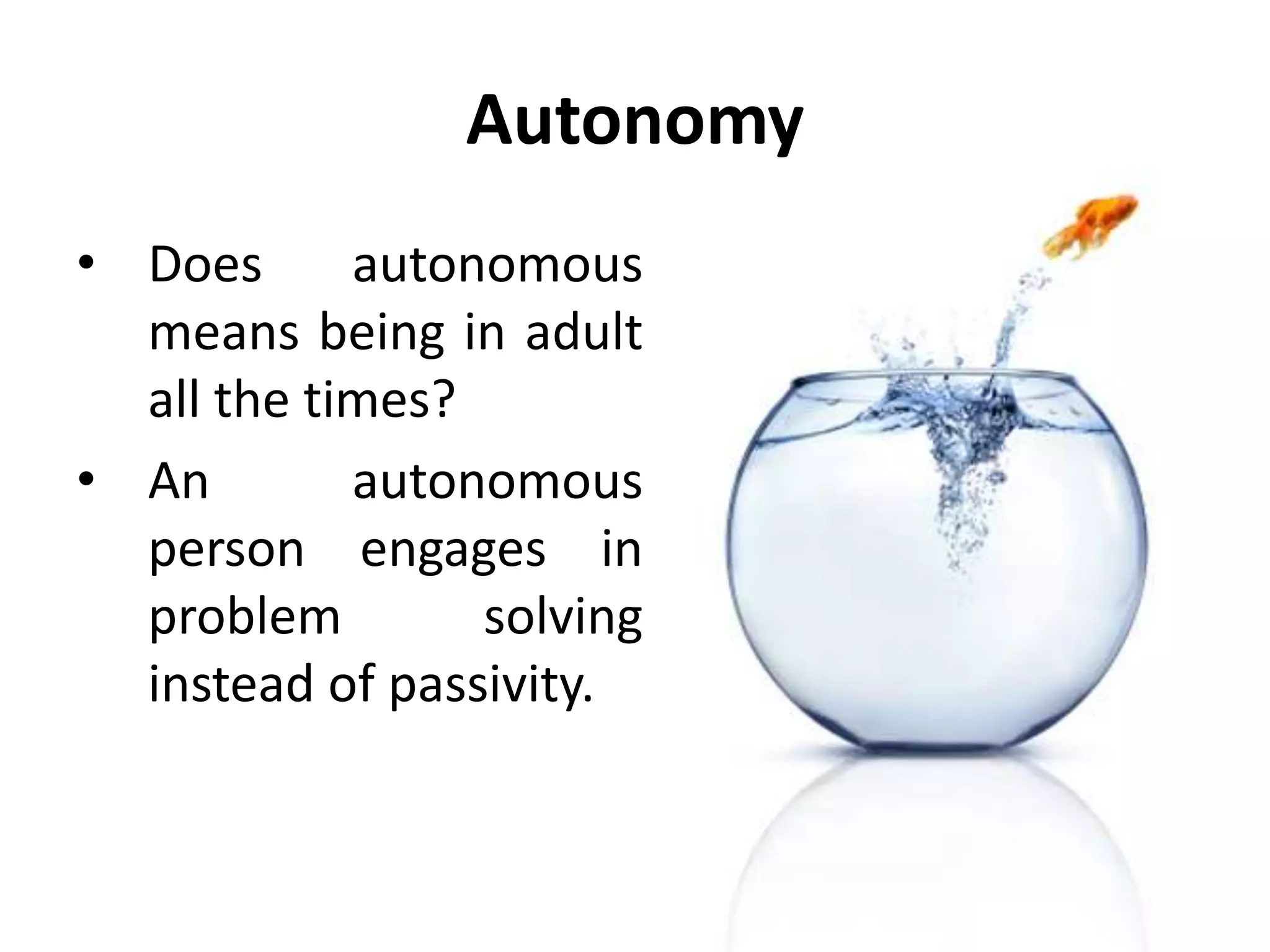 Intimacy
• Autonomous people
are concerned with
being.
• They allow their own
capacities to unfold
and encourage
others to do the
same.
• They are not
concerned with
getting more, but
with being more.
 