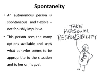 Spontaneity
Spontaneity means the capacity to choose from a
full range of options in feeling, thinking and
behaving.
 