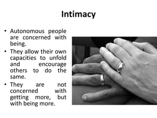 Intimacy
• Autonomous people risk
friendships and intimacy
when they decide it is
appropriate.
• This does not come easy to
people who have restricted
their affectionate feelings
and are not in the habit of
expressing them.
• In fact, they may feel
awkward, even phony, when
they first try to go against old
programming.
 