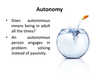 Intimacy
• Autonomous people
are concerned with
being.
• They allow their own
capacities to unfold
and encourage
others to do the
same.
• They are not
concerned with
getting more, but
with being more.
 