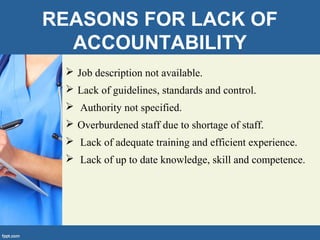 REASONS FOR LACK OF
ACCOUNTABILITY
 Job description not available.
 Lack of guidelines, standards and control.
 Authority not specified.
 Overburdened staff due to shortage of staff.
 Lack of adequate training and efficient experience.
 Lack of up to date knowledge, skill and competence.
 