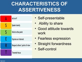 CHARACTERISTICS OF
ASSERTIVENESS
• Self-presentable
• Ability to share
• Good attitude towards
work
• Fearless expression
• Straight forwardness
• Self-control
 
