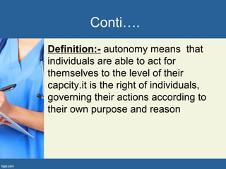 Conti….
Definition:- autonomy means that
individuals are able to act for
themselves to the level of their
capcity.it is the right of individuals,
governing their actions according to
their own purpose and reason
 