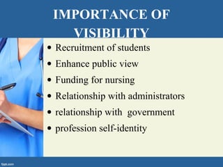 IMPORTANCE OF
VISIBILITY
• Recruitment of students
• Enhance public view
• Funding for nursing
• Relationship with administrators
• relationship with government
• profession self-identity
 