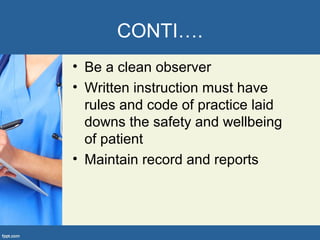 CONTI….
• Be a clean observer
• Written instruction must have
rules and code of practice laid
downs the safety and wellbeing
of patient
• Maintain record and reports
 