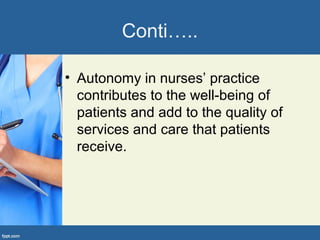 Conti…..
• Autonomy in nurses’ practice
contributes to the well-being of
patients and add to the quality of
services and care that patients
receive.
 
