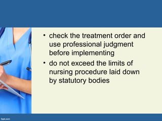 • check the treatment order and
use professional judgment
before implementing
• do not exceed the limits of
nursing procedure laid down
by statutory bodies
 