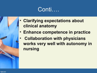 Conti….
• Clarifying expectations about
clinical anatomy
• Enhance competence in practice
• Collaboration with physicians
works very well with autonomy in
nursing
 