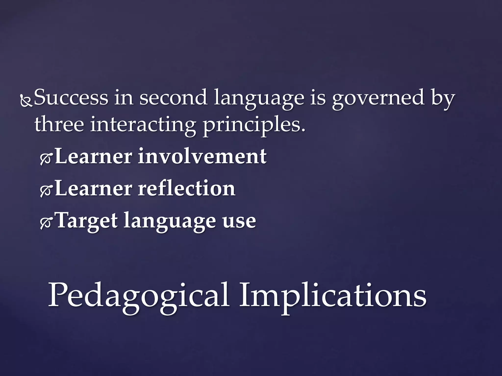Success in second language is governed by
three interacting principles.
Learner involvement
Learner reflection
Target language use
Pedagogical Implications
 