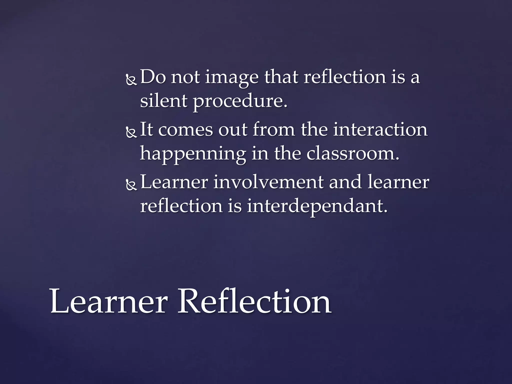  Do not image that reflection is a
silent procedure.
 It comes out from the interaction
happenning in the classroom.
 Learner involvement and learner
reflection is interdependant.
Learner Reflection
 