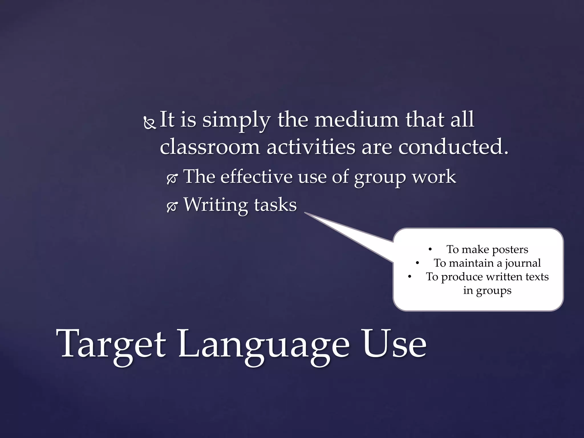  It is simply the medium that all
classroom activities are conducted.
 The effective use of group work
 Writing tasks
Target Language Use
• To make posters
• To maintain a journal
• To produce written texts
in groups
 