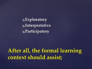 Exploratory
Interpretative
Participatory
After all, the formal learning
context should assist;
 