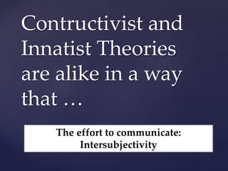 Contructivist and
Innatist Theories
are alike in a way
that …
The effort to communicate:
Intersubjectivity
 