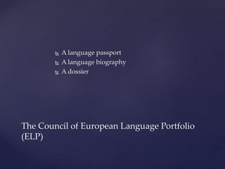  A language passport
 A language biography
 A dossier
The Council of European Language Portfolio
(ELP)
 