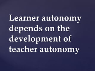 Learner autonomy
depends on the
development of
teacher autonomy
 