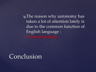 The reason why autonomy has
taken a lot of attention lately is
due to the common function of
English language :
Communication
Conclusion
 