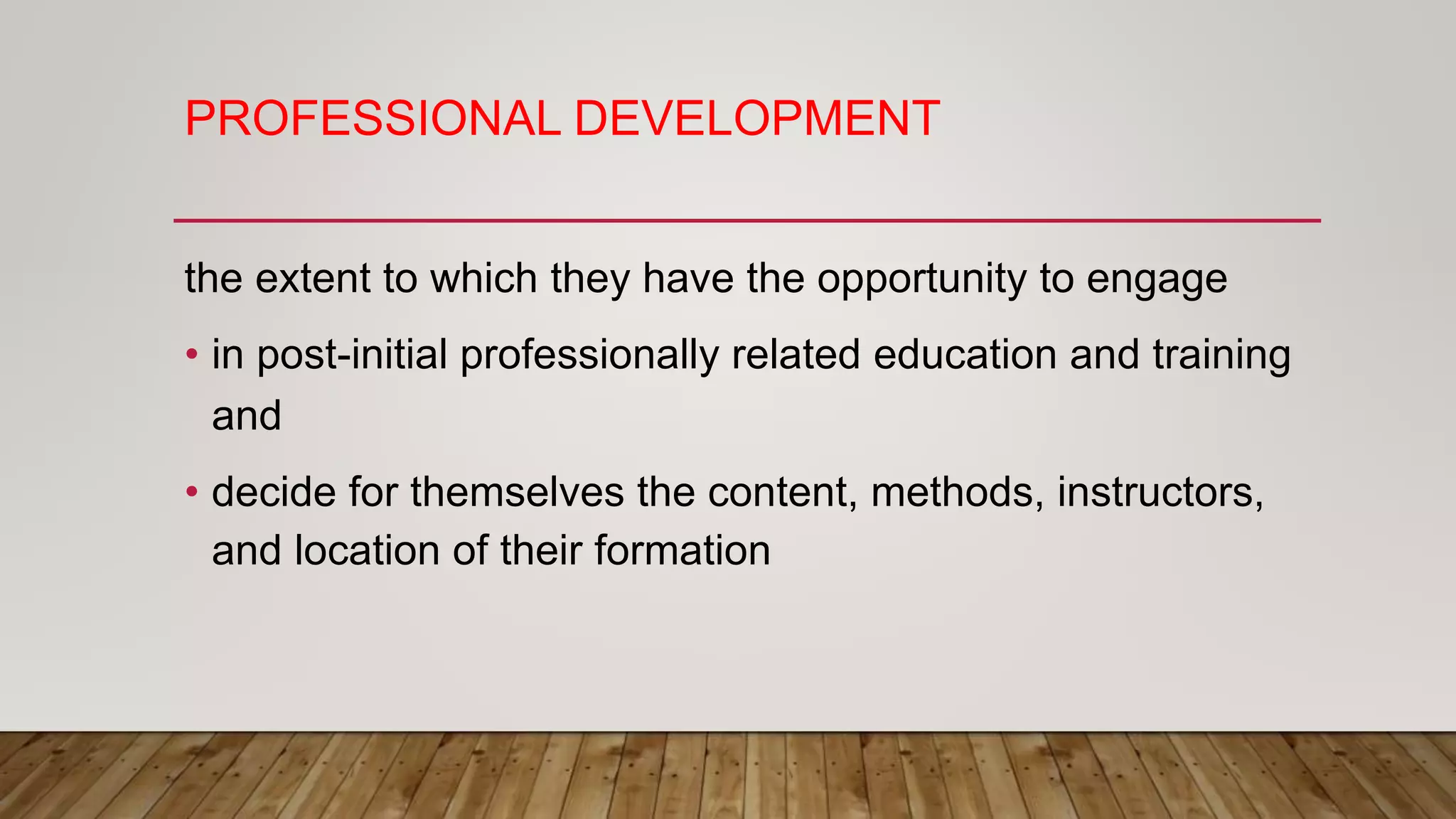 PROFESSIONAL DEVELOPMENT
the extent to which they have the opportunity to engage
• in post-initial professionally related education and training
and
• decide for themselves the content, methods, instructors,
and location of their formation
 