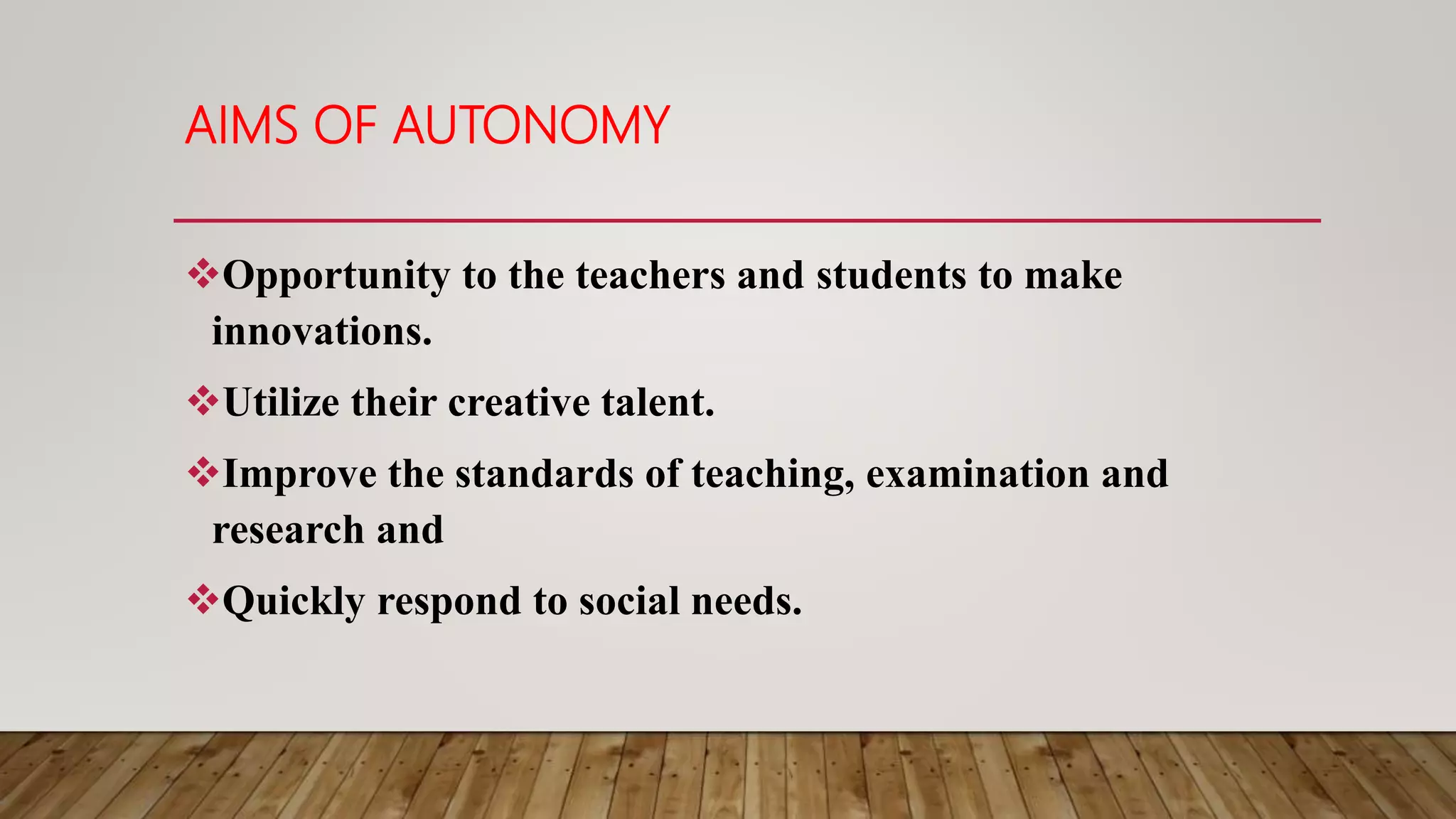 AIMS OF AUTONOMY
Opportunity to the teachers and students to make
innovations.
Utilize their creative talent.
Improve the standards of teaching, examination and
research and
Quickly respond to social needs.
 