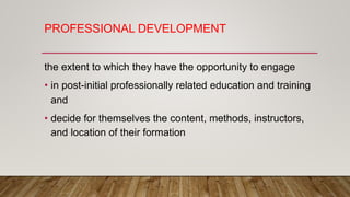 PROFESSIONAL DEVELOPMENT
the extent to which they have the opportunity to engage
• in post-initial professionally related education and training
and
• decide for themselves the content, methods, instructors,
and location of their formation
 