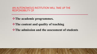 AN AUTONOMOUS INSTITUTION WILL TAKE UP THE
RESPONSIBILITY OF
The academic programmes.
The content and quality of teaching
The admission and the assessment of students
 