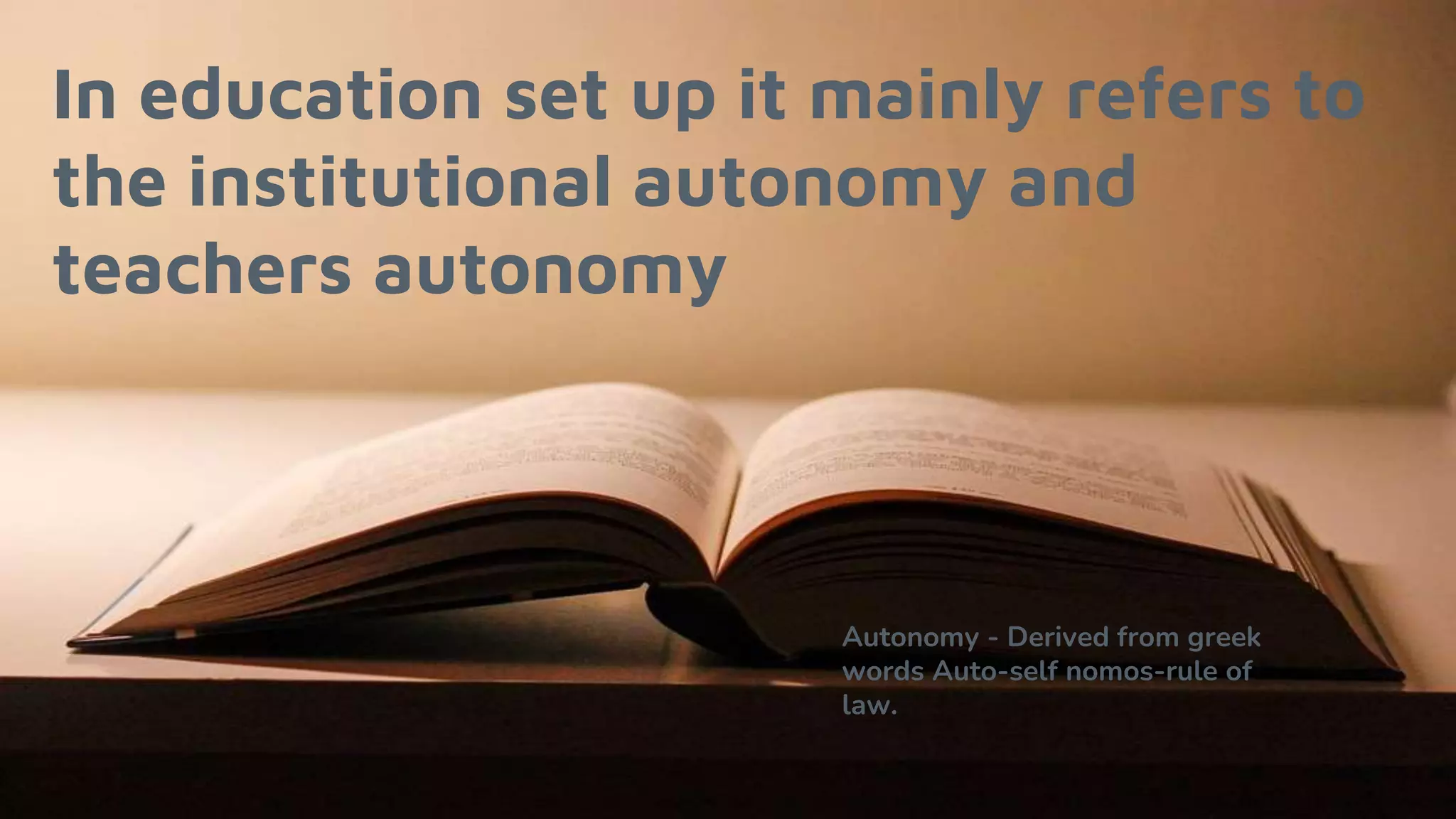 In education set up it mainly refers to
the institutional autonomy and
teachers autonomy
Autonomy - Derived from greek
words Auto-self nomos-rule of
law.
 