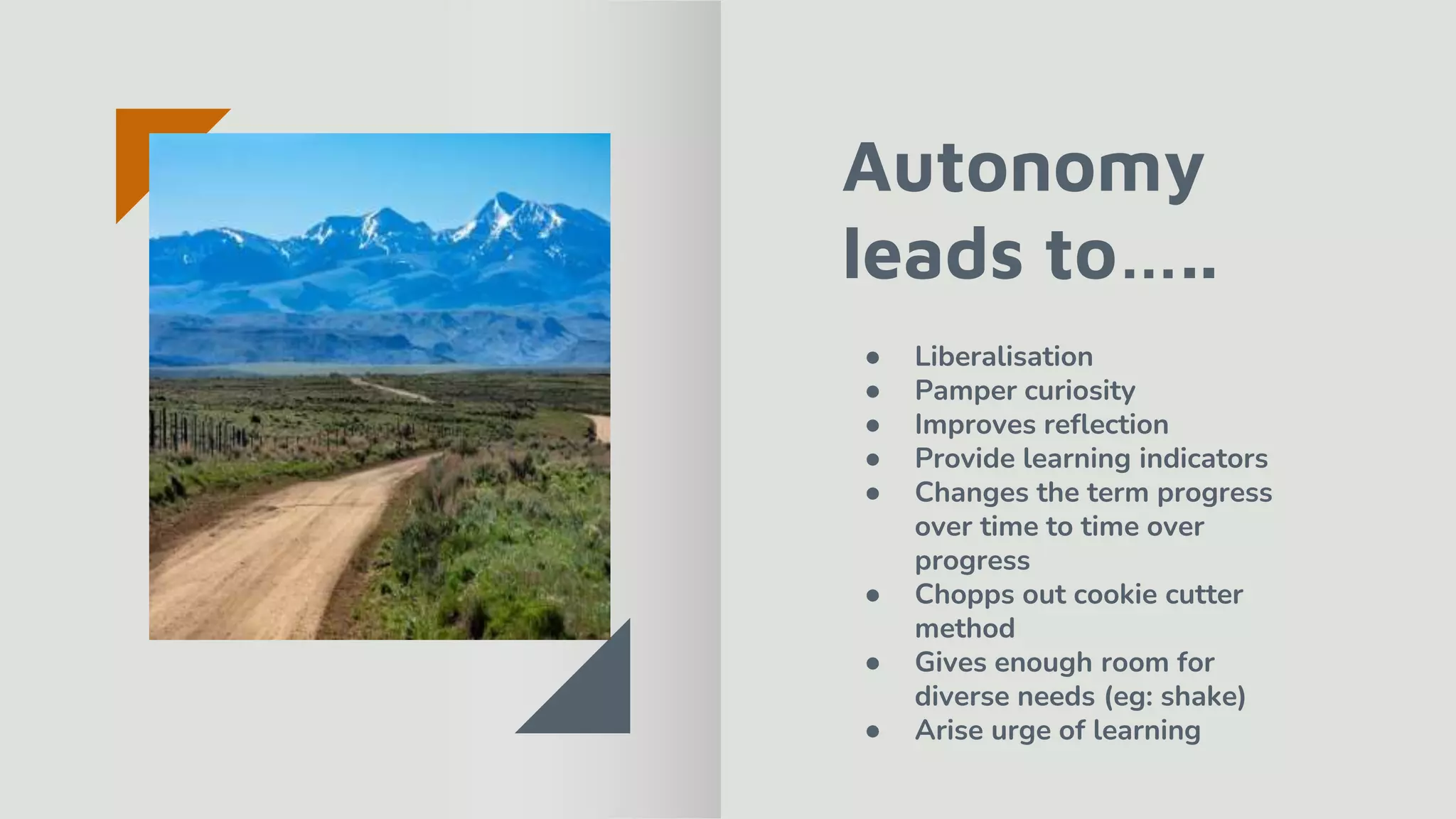 Autonomy
leads to…..
● Liberalisation
● Pamper curiosity
● Improves reflection
● Provide learning indicators
● Changes the term progress
over time to time over
progress
● Chopps out cookie cutter
method
● Gives enough room for
diverse needs (eg: shake)
● Arise urge of learning
 