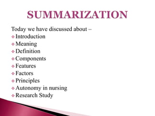 Today we have discussed about –
 Introduction
 Meaning
 Definition
 Components
 Features
 Factors
 Principles
 Autonomy in nursing
 Research Study
 