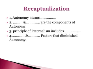  1. Autonomy means……………..
 2. ………..&…………… are the components of
Autonomy
 3. principle of Paternalism includes………………
 4……………&…………. Factors that diminished
Autonomy.
 