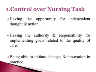 Having the opportunity for independent
thought & action .
Having the authority & responsibility for
implementing goals related to the quality of
care.
Being able to initiate changes & innovation in
practice.
 