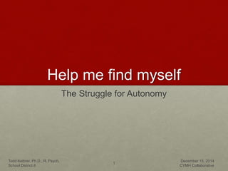 Help me find myself 
The Struggle for Autonomy 
Todd Kettner, Ph.D., R. Psych. 
School District 8 
1 
December 15, 2014 
CYMH Collaborative 
 