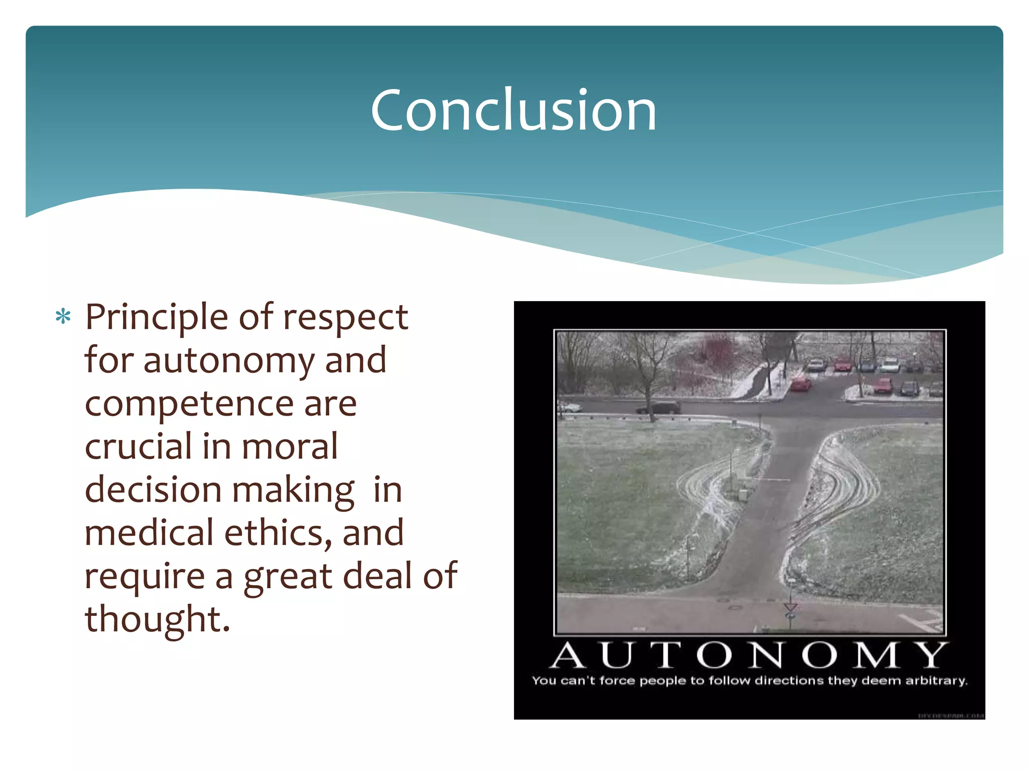 Conclusion
 Principle of respect
for autonomy and
competence are
crucial in moral
decision making in
medical ethics, and
require a great deal of
thought.
 
