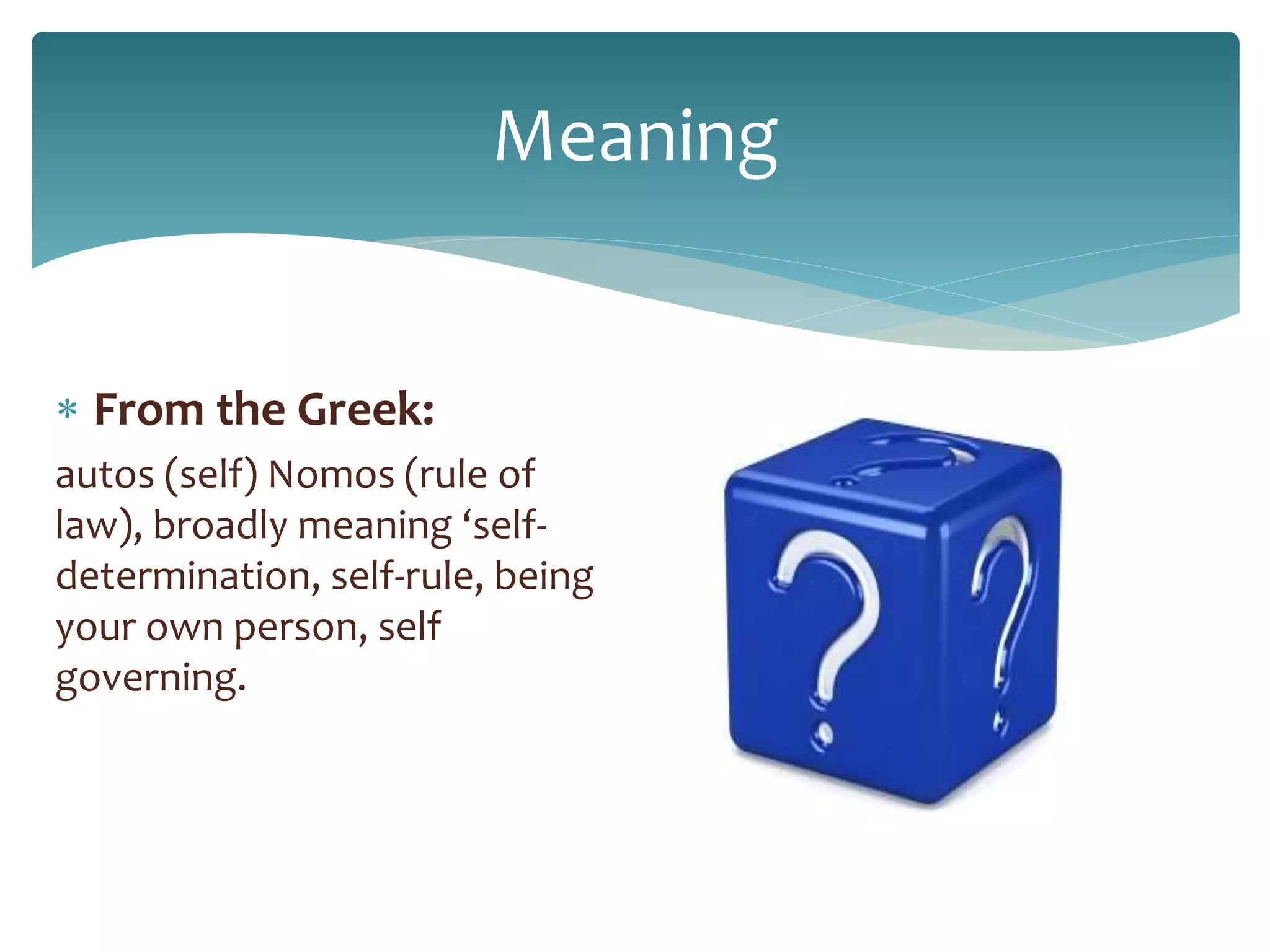 Meaning
 From the Greek:
autos (self) Nomos (rule of
law), broadly meaning ‘self-
determination, self-rule, being
your own person, self
governing.
 