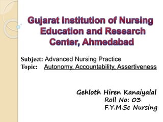 Subject: Advanced Nursing Practice
Topic: Autonomy, Accountability, Assertiveness
Gehloth Hiren Kanaiyalal
Roll No: 03
F.Y.M.Sc Nursing
 