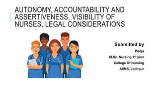 AUTONOMY, ACCOUNTABILITY AND
ASSERTIVENESS, VISIBILITY OF
NURSES, LEGAL CONSIDERATIONS
Submitted by
Pooja
M.Sc. Nursing 1st year
College Of Nursing
AIIMS, Jodhpur
 
