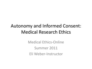Autonomy and Informed Consent:  Medical Research Ethics Medical Ethics-Online Summer 2011 Eli Weber-Instructor 