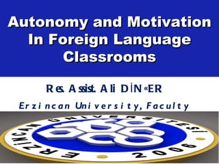 Autonomy and Motivation
  In Foreign Language
       Classrooms

         R e A ssist. A li D İ N ÇER
            s.
 Er z i n c a n Un i v e r s i t y , F a c u l t y
 o f Ed u c a t i o n , ELT De pa r t me n t
 