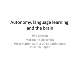 Autonomy, language learning, 
and the brain 
Phil Benson 
Macquarie University 
Presentation at JALT 2014 Conference, 
Tsukuba, Japan 
 