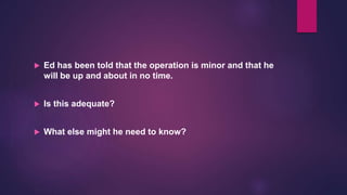  Ed has been told that the operation is minor and that he
will be up and about in no time.
 Is this adequate?
 What else might he need to know?
 