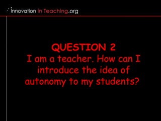 QUESTION 2 I am a teacher. How can I introduce the idea of autonomy to my students?  