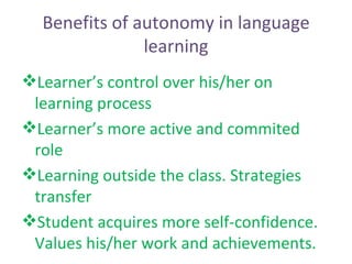 Benefits of autonomy in language learning <ul><li>Learner’s control over his/her on learning process </li></ul><ul><li>Lea...