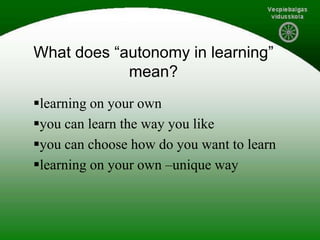 What does “autonomy in learning”
mean?
learning on your own
you can learn the way you like
you can choose how do you want to learn
learning on your own –unique way
 