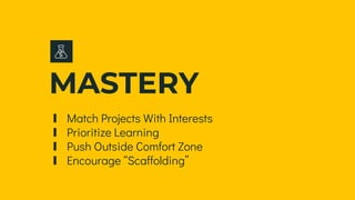MASTERY
∎ Match Projects With Interests
∎ Prioritize Learning
∎ Push Outside Comfort Zone
∎ Encourage “Scaffolding”
 