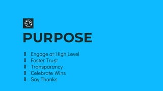PURPOSE
∎ Engage at High Level
∎ Foster Trust
∎ Transparency
∎ Celebrate Wins
∎ Say Thanks
 