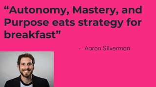 “Autonomy, Mastery, and
Purpose eats strategy for
breakfast”
- Aaron Silverman
 