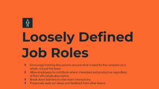Loosely Defined
Job Roles
∎ Encourage framing discussions around what is best for the company as a
whole, not just the team
∎ Allow employees to contribute where interested and productive regardless
of their official job description
∎ Break down barriers to inter-team interactions
∎ Proactively seek out ideas and feedback from other teams
 