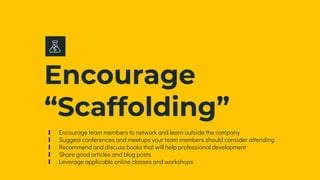 Encourage
“Scaffolding”
∎ Encourage team members to network and learn outside the company
∎ Suggest conferences and meetups your team members should consider attending
∎ Recommend and discuss books that will help professional development
∎ Share good articles and blog posts
∎ Leverage applicable online classes and workshops
 