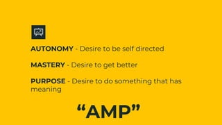 AUTONOMY - Desire to be self directed
MASTERY - Desire to get better
PURPOSE - Desire to do something that has
meaning
“AMP”
 