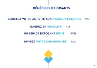 16
BÉNÉFICES EXPOSANTS
BOOSTEZ VOTRE ACTIVITÉ AUX INDUSTRY MEETINGS P.17
GAGNEZ EN VISIBILITÉ P.18
UN ESPACE EXPOSANT DÉDIÉ P.19
INVITEZ VOTRE COMMUNAUTÉ P.20
 