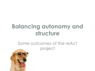 Balancing autonomy and
        structure
 Some outcomes of the reAct
          project
 