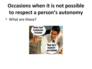 Occasions when it is not possible 
to respect a person’s autonomy 
• What are these? 
 